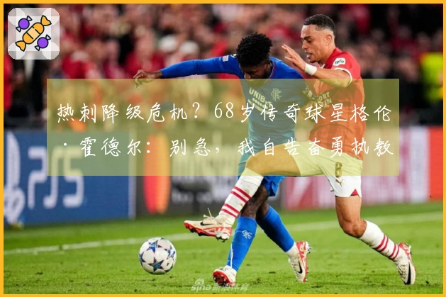 热刺降级危机？68岁传奇球星格伦·霍德尔：别急，我自告奋勇执教！