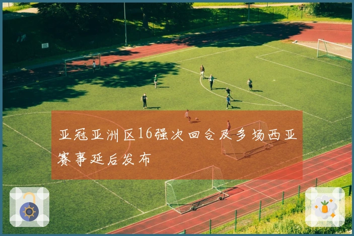 亚冠亚洲区16强次回合及多场西亚赛事延后发布