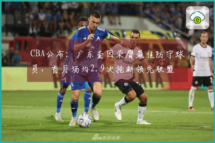 CBA公布：广东奎因荣膺最佳防守球员，首月场均2.9次抢断领先联盟