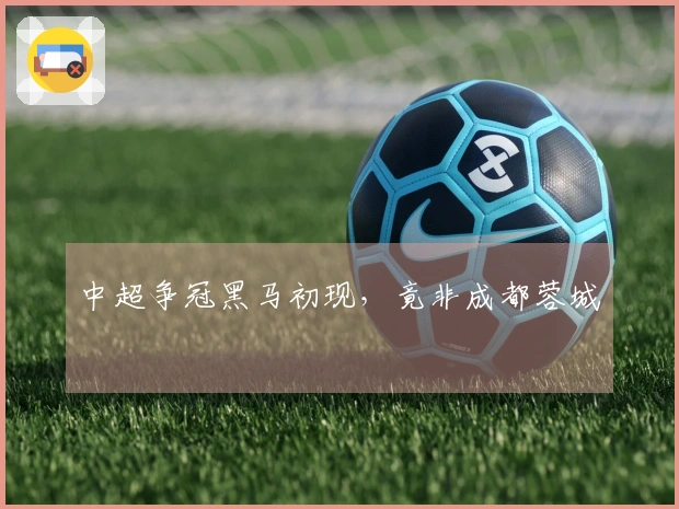 中超争冠黑马初现，竟非成都蓉城