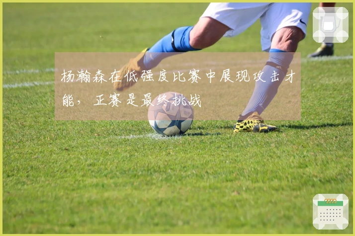 杨瀚森在低强度比赛中展现攻击才能，正赛是最终挑战