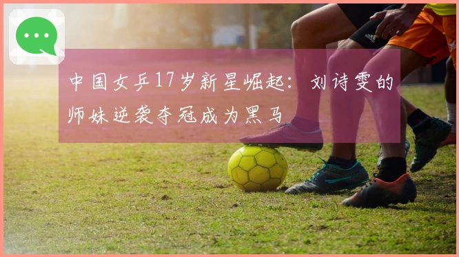 中国女乒17岁新星崛起：刘诗雯的师妹逆袭夺冠成为黑马