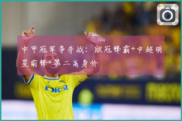 中甲冠军争夺战：欧冠锋霸+中超明星前锋+第二高身价