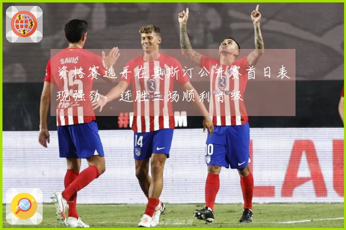 资格赛选手在奥斯汀公开赛首日表现强劲，连胜三场顺利晋级