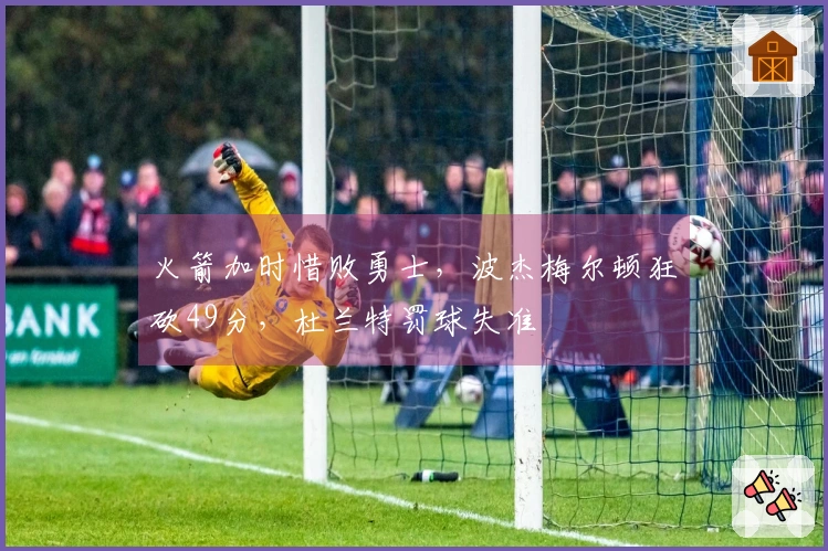 火箭加时惜败勇士，波杰梅尔顿狂砍49分，杜兰特罚球失准