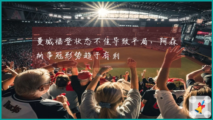 曼城福登状态不佳导致平局，阿森纳争冠形势趋于有利