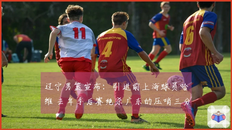 辽宁男篮宣布：引进前上海球员哈维 去年季后赛绝杀广东的压哨三分