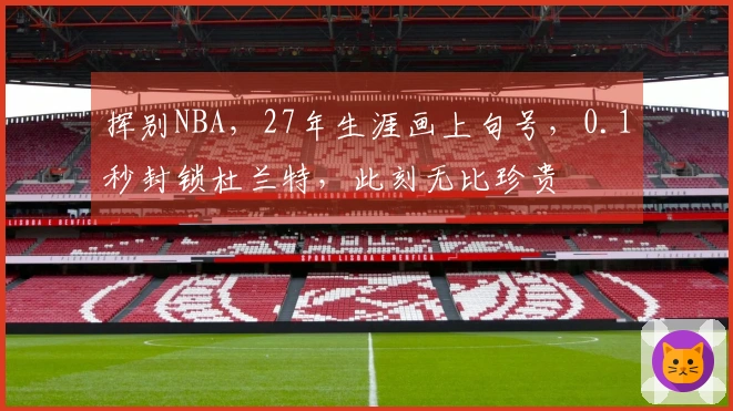 挥别NBA，27年生涯画上句号，0.1秒封锁杜兰特，此刻无比珍贵
