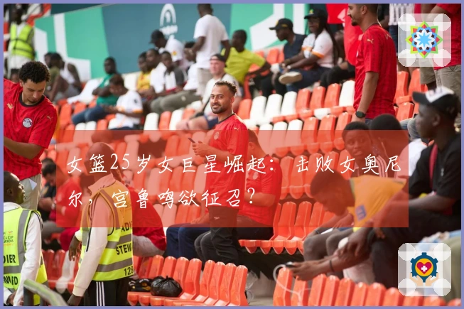 女篮25岁女巨星崛起：击败女奥尼尔，宫鲁鸣欲征召？