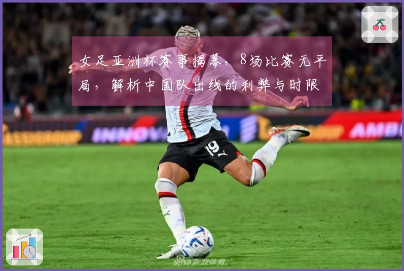 女足亚洲杯赛事揭幕，8场比赛无平局，解析中国队出线的利弊与时限