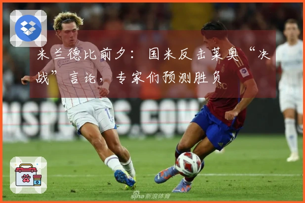 米兰德比前夕：国米反击莱奥“决战”言论，专家们预测胜负