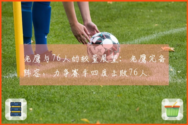 老鹰与76人的较量展望：老鹰完备阵容，力争赛季四度击败76人