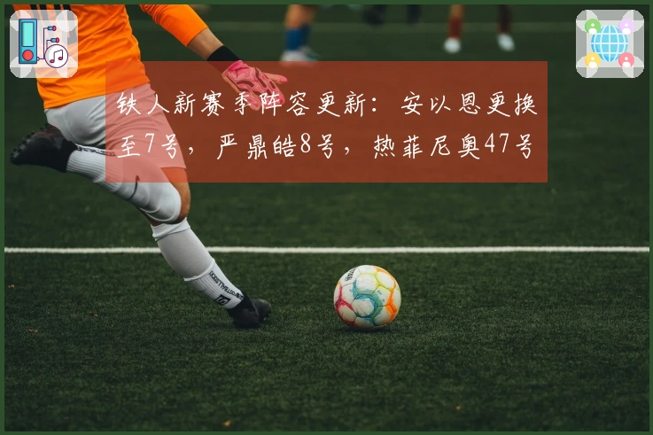 铁人新赛季阵容更新：安以恩更换至7号，严鼎皓8号，热菲尼奥47号