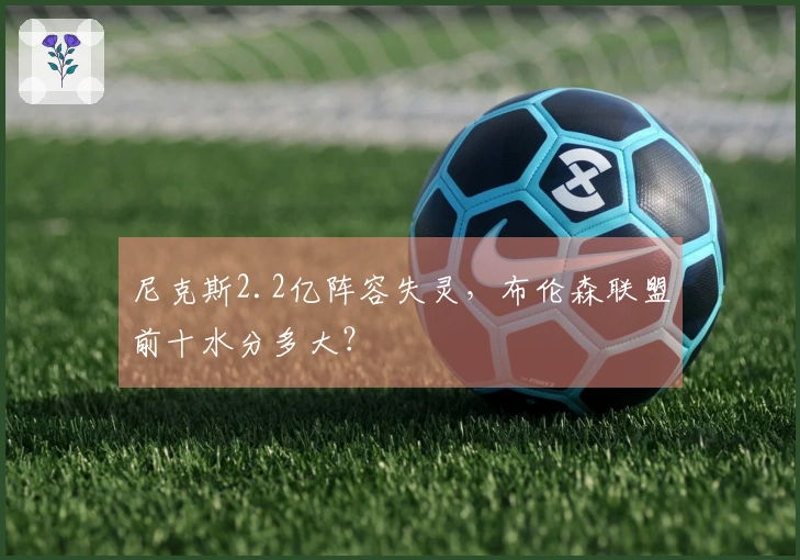 尼克斯2.2亿阵容失灵，布伦森联盟前十水分多大？