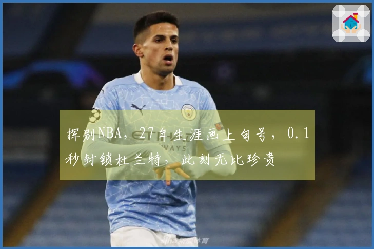 挥别NBA，27年生涯画上句号，0.1秒封锁杜兰特，此刻无比珍贵