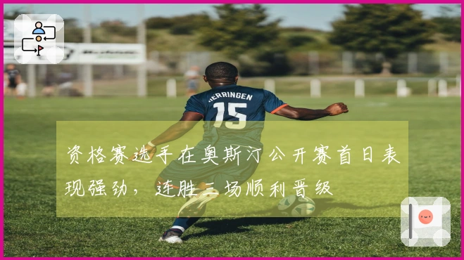 资格赛选手在奥斯汀公开赛首日表现强劲，连胜三场顺利晋级