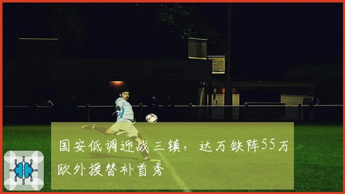 国安低调迎战三镇，达万缺阵55万欧外援替补首秀