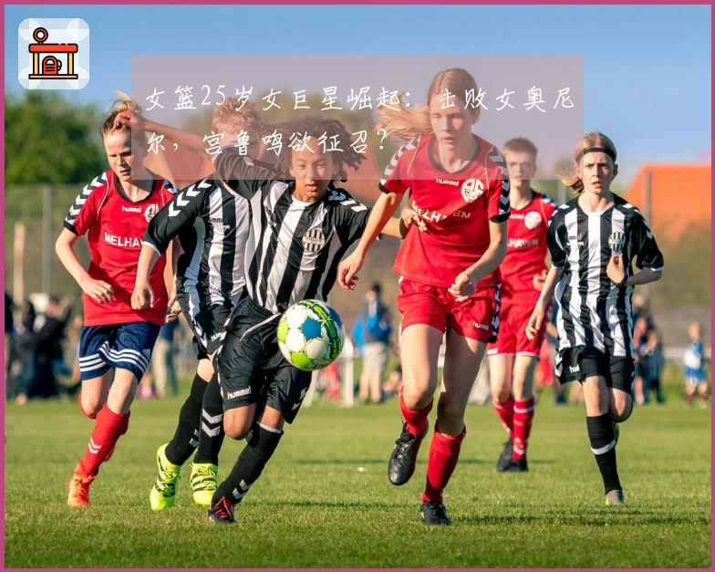 女篮25岁女巨星崛起：击败女奥尼尔，宫鲁鸣欲征召？