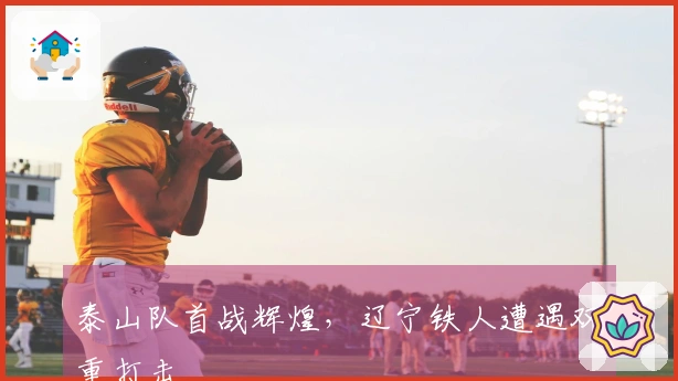 泰山队首战辉煌，辽宁铁人遭遇双重打击