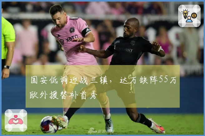 国安低调迎战三镇，达万缺阵55万欧外援替补首秀