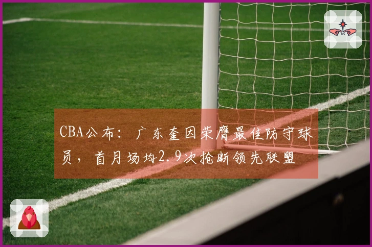 CBA公布：广东奎因荣膺最佳防守球员，首月场均2.9次抢断领先联盟
