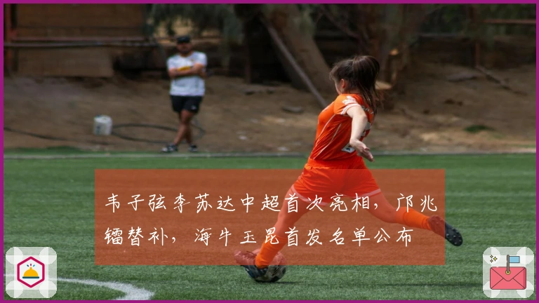 韦子弦李苏达中超首次亮相，邝兆镭替补，海牛玉昆首发名单公布