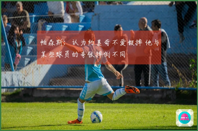 帕森斯：认为约基奇不爱假摔 他与某些球员的夸张摔倒不同