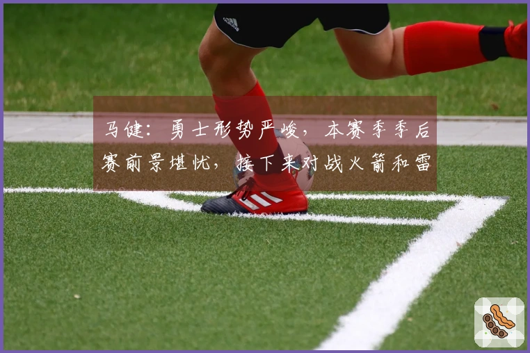 马健：勇士形势严峻，本赛季季后赛前景堪忧，接下来对战火箭和雷霆挑战巨大