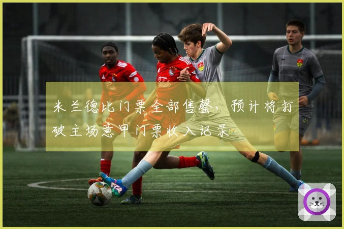 米兰德比门票全部售罄，预计将打破主场意甲门票收入记录