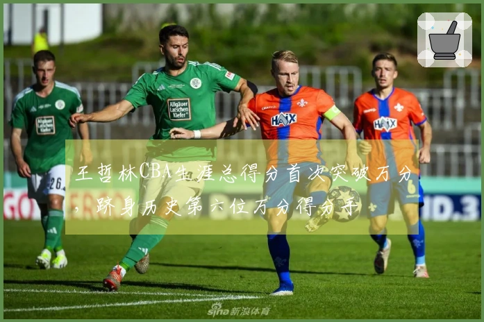 王哲林CBA生涯总得分首次突破万分，跻身历史第六位万分得分手